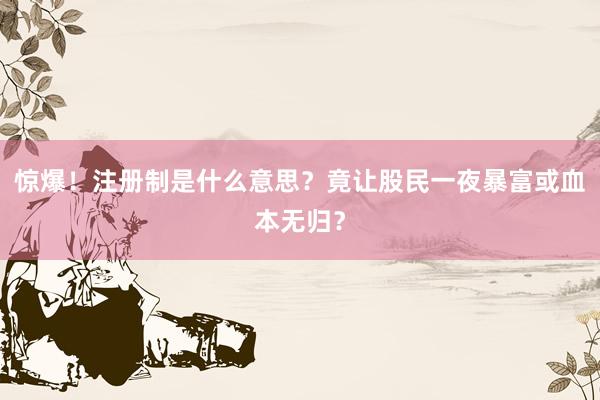 惊爆！注册制是什么意思？竟让股民一夜暴富或血本无归？