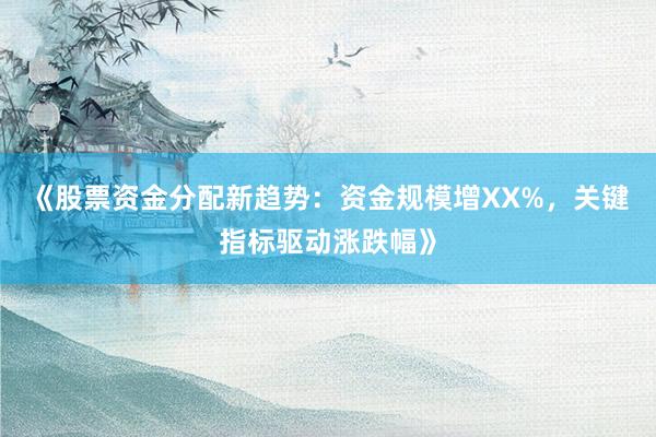 《股票资金分配新趋势：资金规模增XX%，关键指标驱动涨跌幅》
