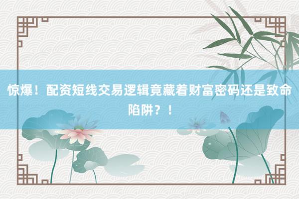 惊爆！配资短线交易逻辑竟藏着财富密码还是致命陷阱？！