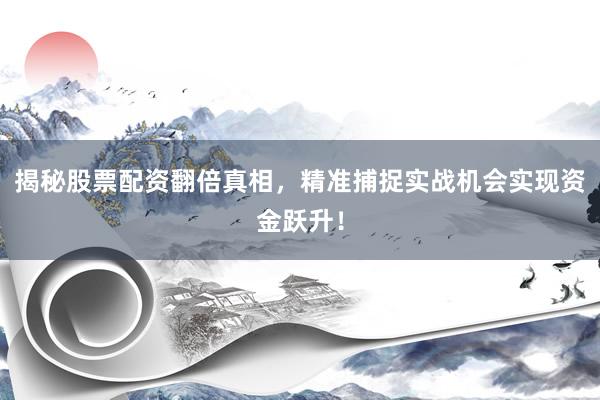 揭秘股票配资翻倍真相，精准捕捉实战机会实现资金跃升！