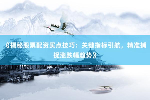 《揭秘股票配资买点技巧：关键指标引航，精准捕捉涨跌幅趋势》
