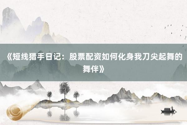 《短线猎手日记：股票配资如何化身我刀尖起舞的舞伴》