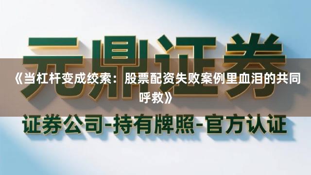 《当杠杆变成绞索：股票配资失败案例里血泪的共同呼救》