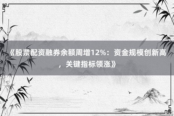 《股票配资融券余额周增12%：资金规模创新高，关键指标领涨》
