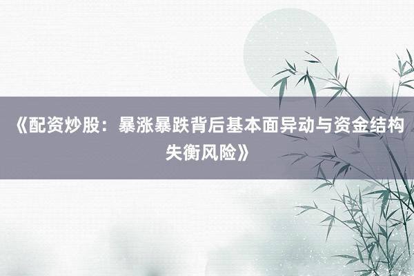 《配资炒股：暴涨暴跌背后基本面异动与资金结构失衡风险》