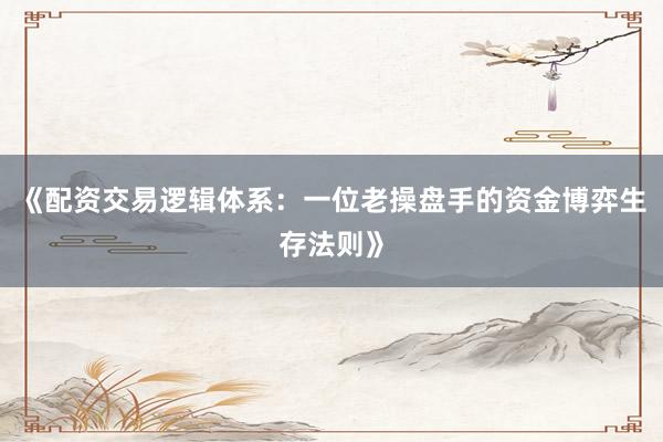 《配资交易逻辑体系：一位老操盘手的资金博弈生存法则》