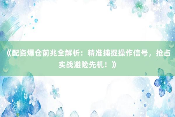 《配资爆仓前兆全解析：精准捕捉操作信号，抢占实战避险先机！》