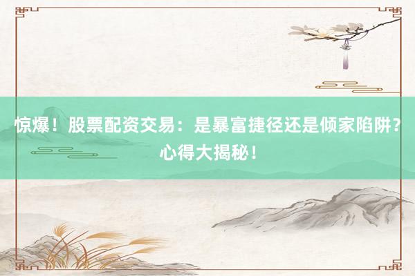 惊爆！股票配资交易：是暴富捷径还是倾家陷阱？心得大揭秘！