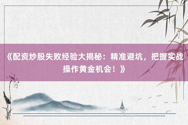 《配资炒股失败经验大揭秘：精准避坑，把握实战操作黄金机会！》