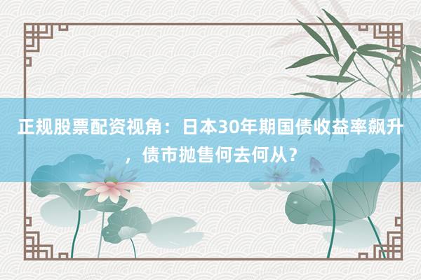 正规股票配资视角：日本30年期国债收益率飙升，债市抛售何去何从？