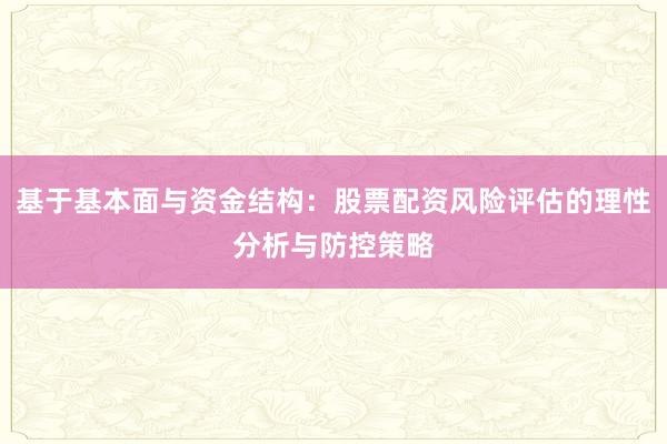 基于基本面与资金结构：股票配资风险评估的理性分析与防控策略