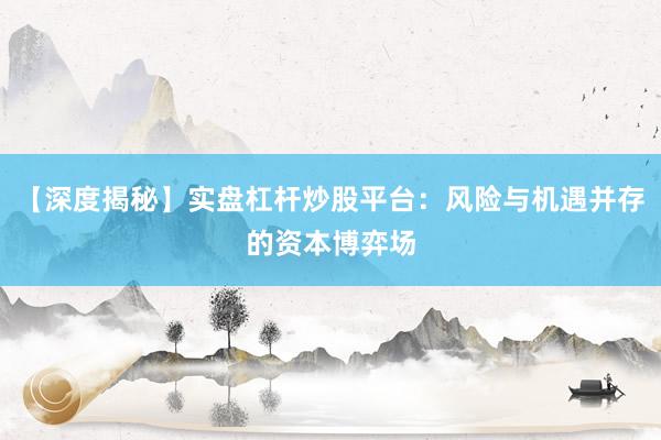 【深度揭秘】实盘杠杆炒股平台：风险与机遇并存的资本博弈场