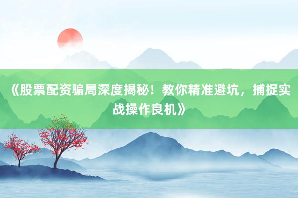 《股票配资骗局深度揭秘！教你精准避坑，捕捉实战操作良机》