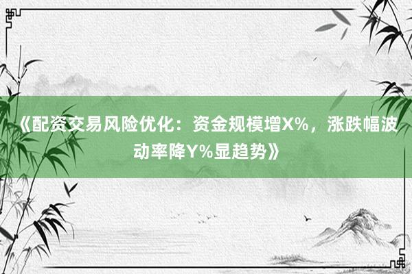 《配资交易风险优化：资金规模增X%，涨跌幅波动率降Y%显趋势》