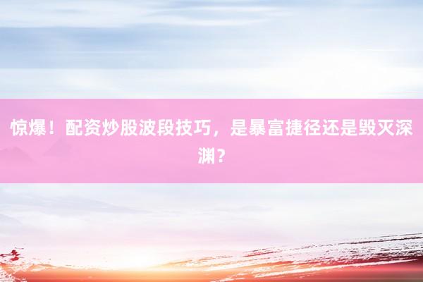 惊爆！配资炒股波段技巧，是暴富捷径还是毁灭深渊？
