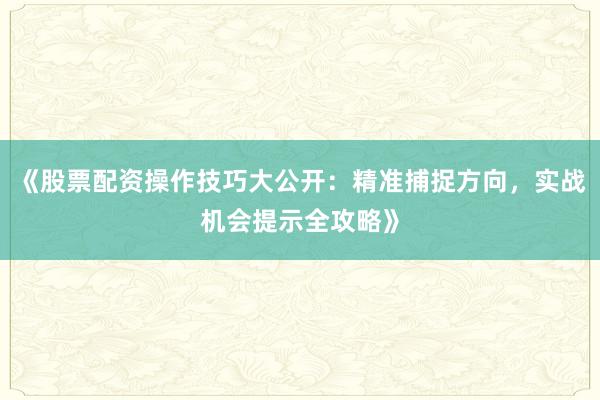 《股票配资操作技巧大公开：精准捕捉方向，实战机会提示全攻略》