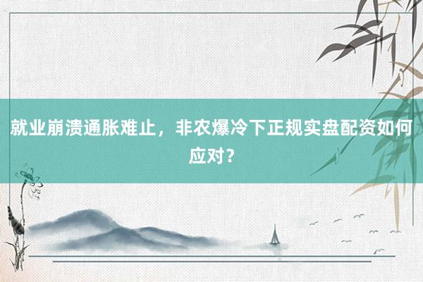 就业崩溃通胀难止，非农爆冷下正规实盘配资如何应对？