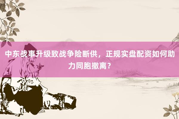中东战事升级致战争险断供，正规实盘配资如何助力同胞撤离？