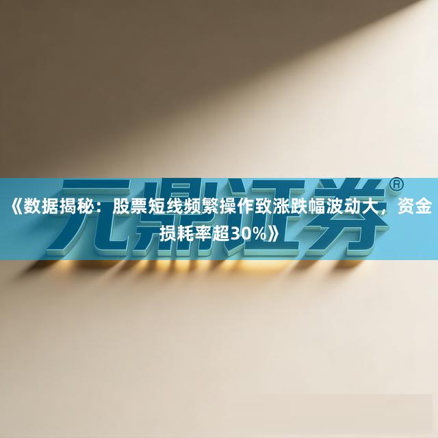 《数据揭秘：股票短线频繁操作致涨跌幅波动大，资金损耗率超30%》
