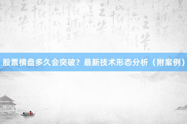 股票横盘多久会突破？最新技术形态分析（附案例）