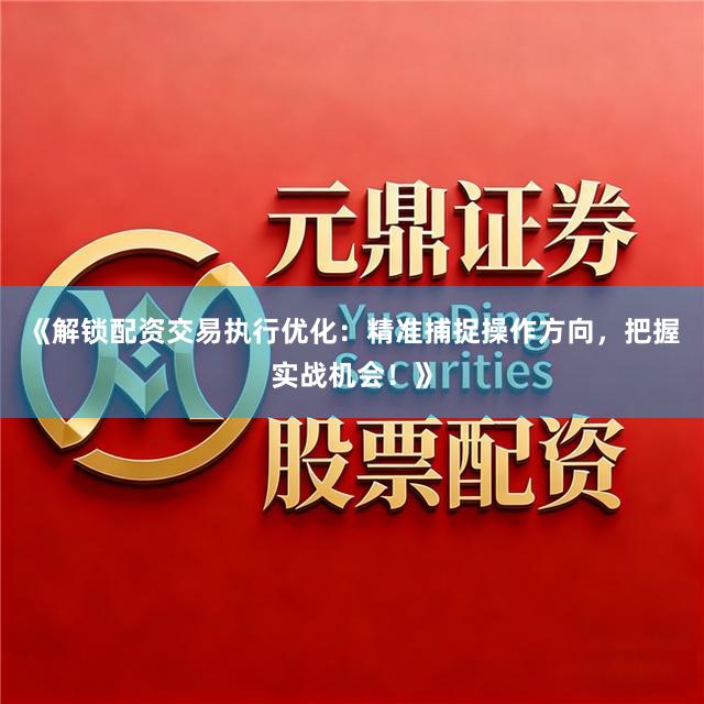 《解锁配资交易执行优化：精准捕捉操作方向，把握实战机会！》
