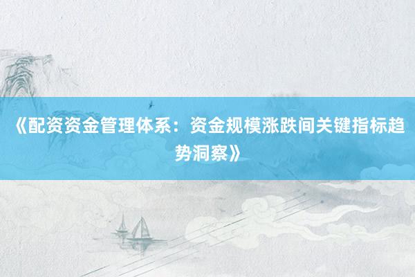 《配资资金管理体系：资金规模涨跌间关键指标趋势洞察》