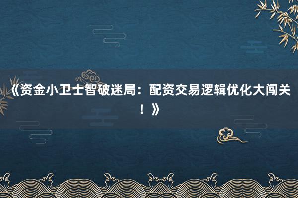 《资金小卫士智破迷局：配资交易逻辑优化大闯关！》