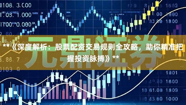 **《深度解析：股票配资交易规则全攻略，助你精准把握投资脉搏》**
