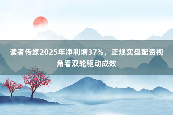 读者传媒2025年净利增37%，正规实盘配资视角看双轮驱动成效