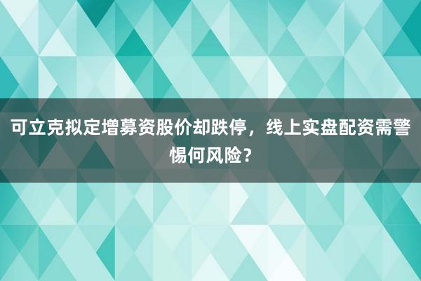 可立克拟定增募资股价却跌停，线上实盘配资需警惕何风险？