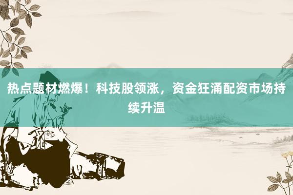 热点题材燃爆！科技股领涨，资金狂涌配资市场持续升温