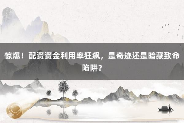 惊爆！配资资金利用率狂飙，是奇迹还是暗藏致命陷阱？