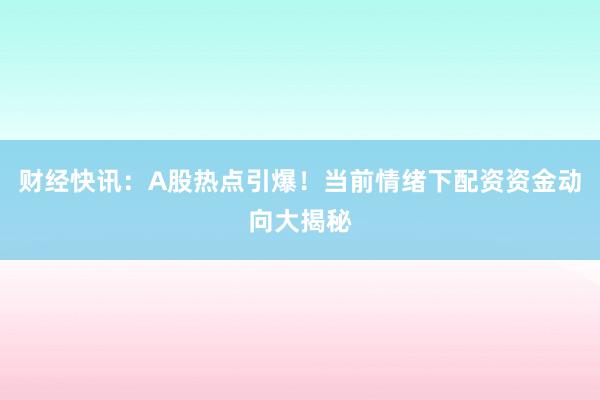 财经快讯：A股热点引爆！当前情绪下配资资金动向大揭秘
