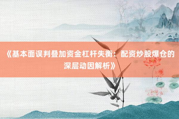 《基本面误判叠加资金杠杆失衡：配资炒股爆仓的深层动因解析》