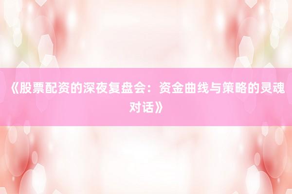 《股票配资的深夜复盘会：资金曲线与策略的灵魂对话》