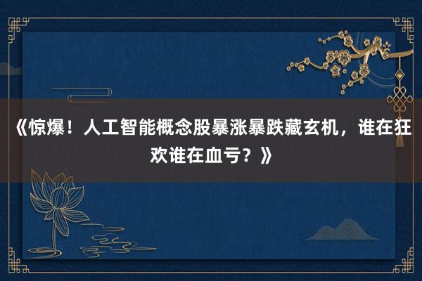 《惊爆！人工智能概念股暴涨暴跌藏玄机，谁在狂欢谁在血亏？》