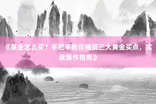 《基金怎么买？手把手教你捕捉三大黄金买点，实战操作指南》