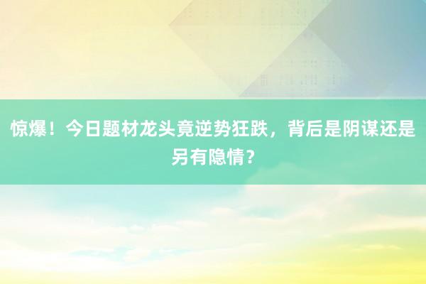 惊爆！今日题材龙头竟逆势狂跌，背后是阴谋还是另有隐情？