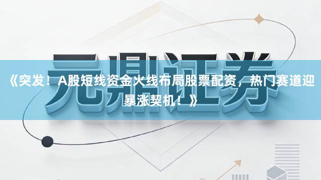 《突发！A股短线资金火线布局股票配资，热门赛道迎暴涨契机！》