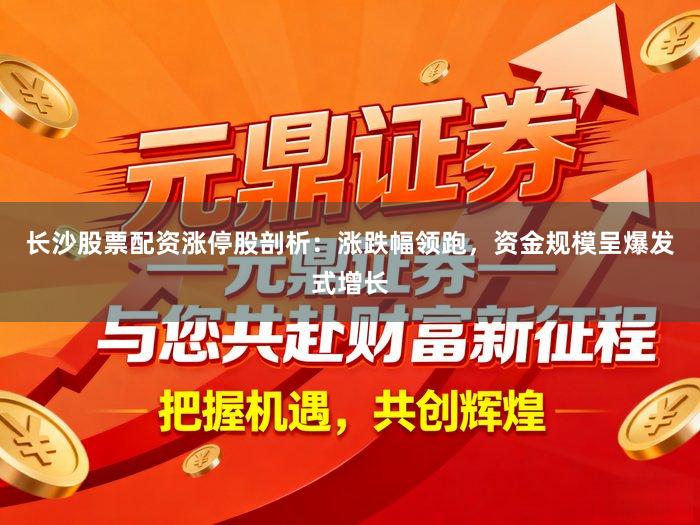 长沙股票配资涨停股剖析：涨跌幅领跑，资金规模呈爆发式增长