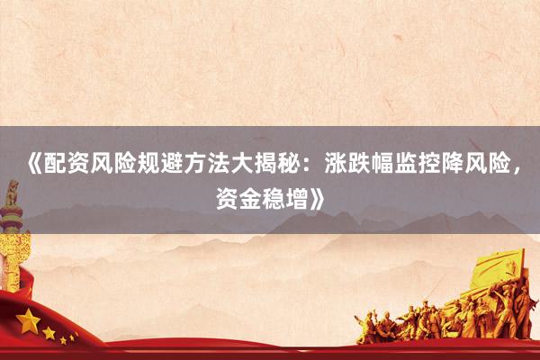 《配资风险规避方法大揭秘：涨跌幅监控降风险，资金稳增》