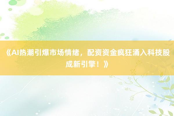 《AI热潮引爆市场情绪，配资资金疯狂涌入科技股成新引擎！》
