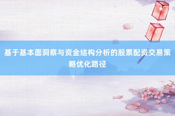 基于基本面洞察与资金结构分析的股票配资交易策略优化路径