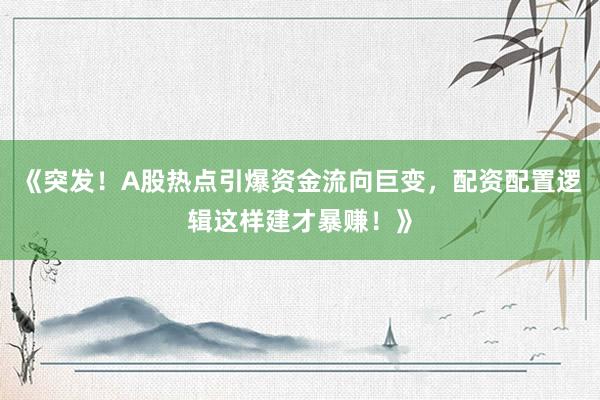 《突发！A股热点引爆资金流向巨变，配资配置逻辑这样建才暴赚！》