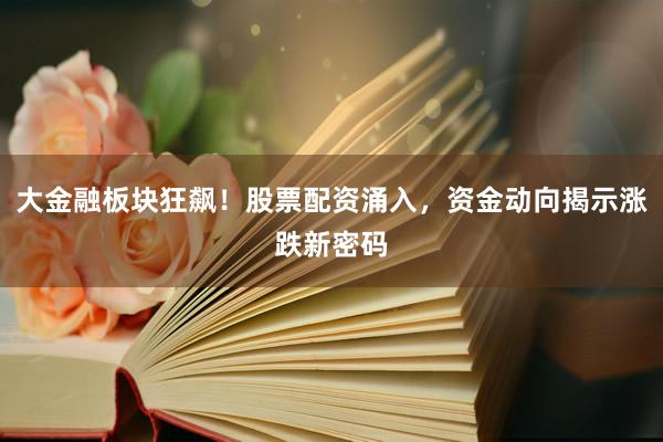 大金融板块狂飙！股票配资涌入，资金动向揭示涨跌新密码