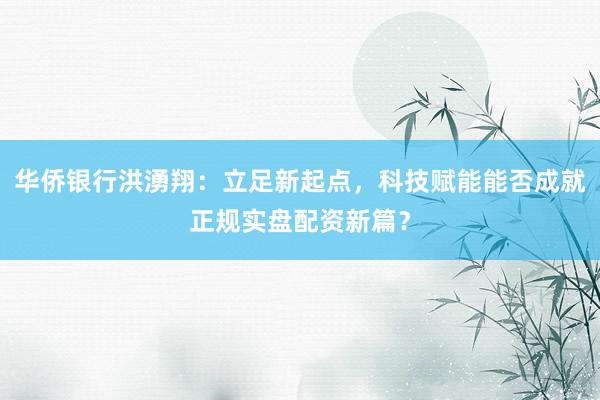华侨银行洪湧翔：立足新起点，科技赋能能否成就正规实盘配资新篇？