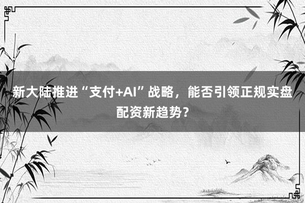 新大陆推进“支付+AI”战略，能否引领正规实盘配资新趋势？