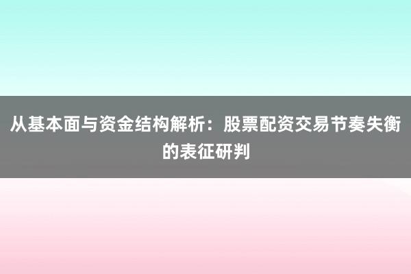 从基本面与资金结构解析：股票配资交易节奏失衡的表征研判