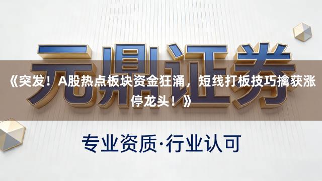 《突发！A股热点板块资金狂涌，短线打板技巧擒获涨停龙头！》