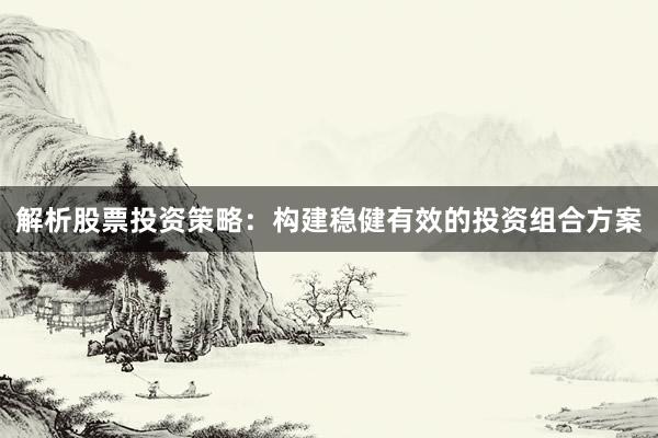 解析股票投资策略：构建稳健有效的投资组合方案